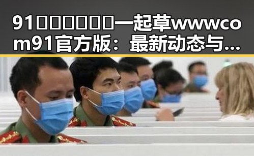 91🍆🍑🔞❌❌❌一起草wwwcom91官方版：最新动态与现状分析