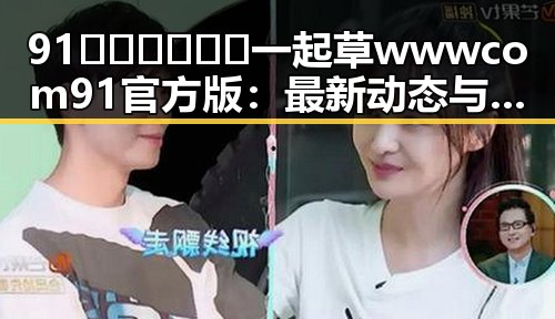 91🍆🍑🔞❌❌❌一起草wwwcom91官方版：最新动态与现状分析