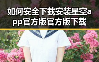 如何安全下载安装星空app官方版官方版下载