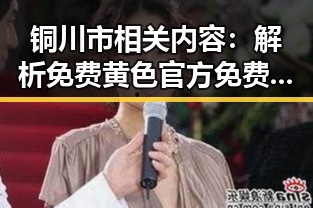 铜川市相关内容：解析免费黄色官方免费版的现状与趋势