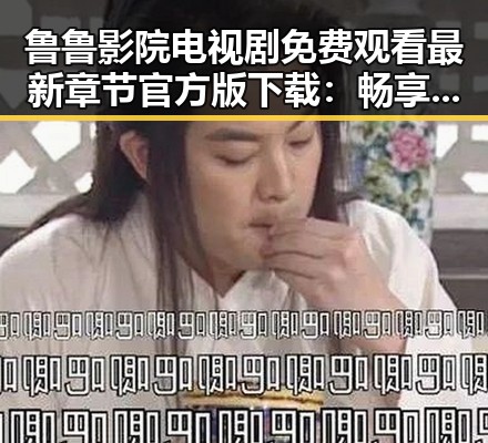 鲁鲁影院电视剧免费观看最新章节官方版下载：畅享高清剧集新体验