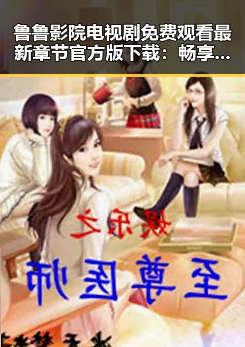 鲁鲁影院电视剧免费观看最新章节官方版下载：畅享高清剧集新体验