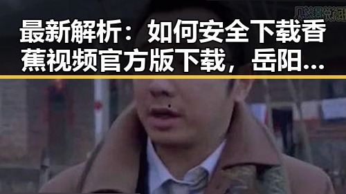 最新解析：如何安全下载香蕉视频官方版下载，岳阳市用户指南