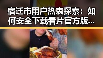 宿迁市用户热衷探索：如何安全下载看片官方版下载