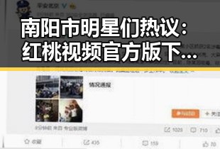 南阳市明星们热议：红桃视频官方版下载带来的娱乐新体验