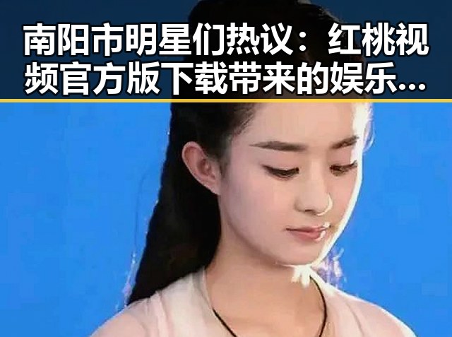 南阳市明星们热议：红桃视频官方版下载带来的娱乐新体验