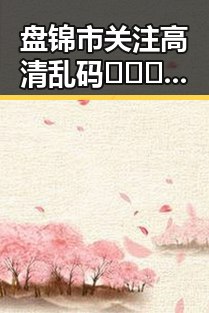盘锦市关注高清乱码🔞❌♋免费17c免费版现象，解析背后动向