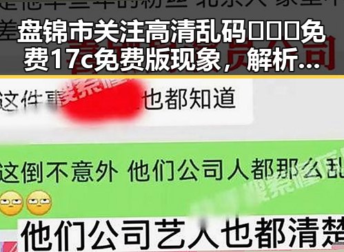 盘锦市关注高清乱码🔞❌♋免费17c免费版现象，解析背后动向