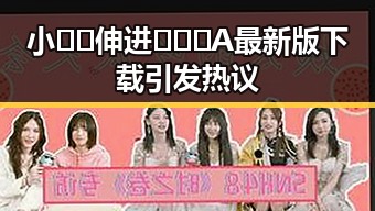 小🐔🐔伸进🈲🔞🔞A最新版下载引发热议
