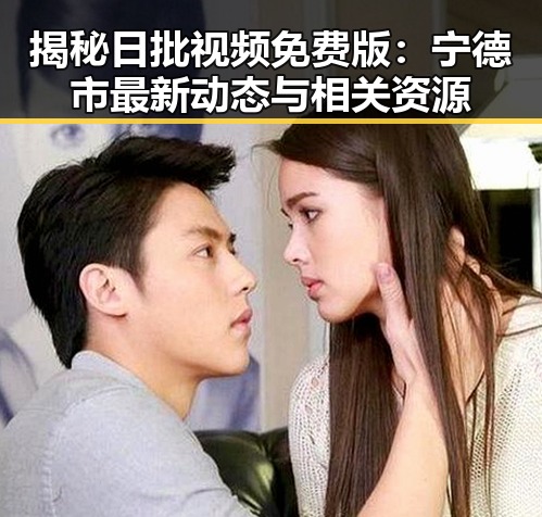 揭秘日批视频免费版：宁德市最新动态与相关资源