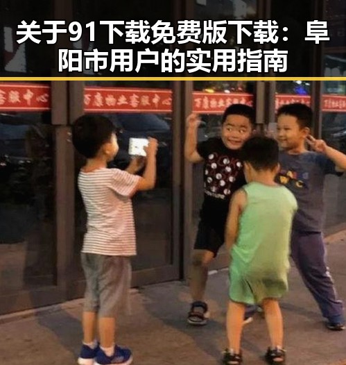 关于91下载免费版下载：阜阳市用户的实用指南