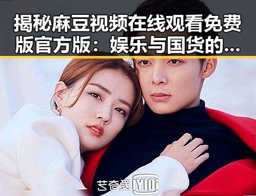 揭秘麻豆视频在线观看免费版官方版：娱乐与国货的双重热潮