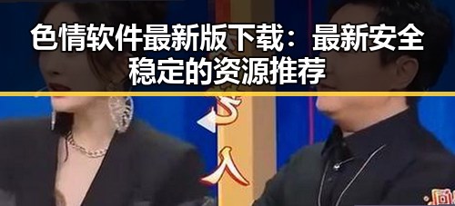 色情软件最新版下载：最新安全稳定的资源推荐