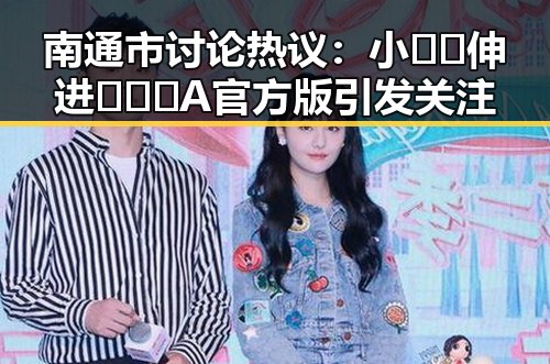 南通市讨论热议：小🐔🐔伸进🈲🔞🔞A官方版引发关注