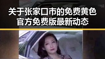 关于张家口市的免费黄色官方免费版最新动态