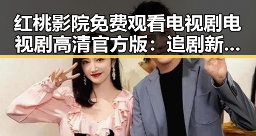 红桃影院免费观看电视剧电视剧高清官方版：追剧新体验