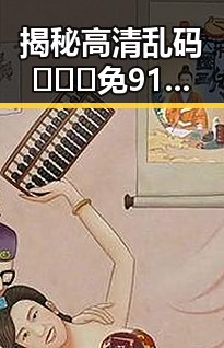 揭秘高清乱码🔞❌♋免91免费版：衡阳市最新免费资源解析