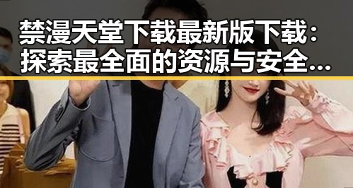 禁漫天堂下载最新版下载：探索最全面的资源与安全保障