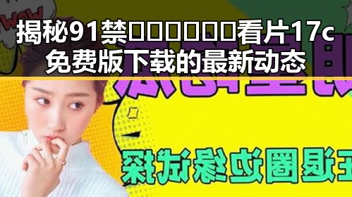 揭秘91禁🍆🍑🔞❌❌❌看片17c免费版下载的最新动态
