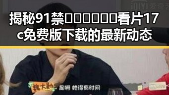 揭秘91禁🍆🍑🔞❌❌❌看片17c免费版下载的最新动态
