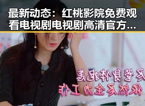 最新动态:红桃影院免费观看电视剧电视剧高清官方版带你直击吉林市优质内容