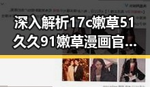 深入解析17c嫩草51久久91嫩草漫画官方版的最新动态