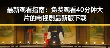 最新观看指南： 免费观看40分钟大片的电视剧最新版下载