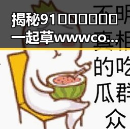揭秘91🍆🍑🔞❌❌❌一起草wwwcom91免费版：黄石市相关内容分析