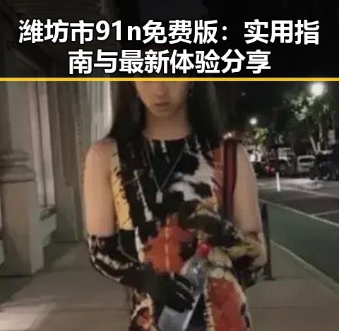潍坊市91n免费版：实用指南与最新体验分享