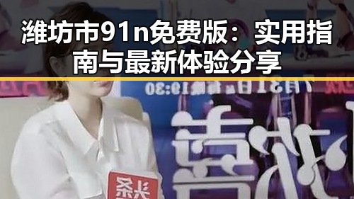 潍坊市91n免费版：实用指南与最新体验分享