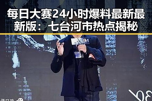 每日大赛24小时爆料最新最新版:七台河市热点揭秘