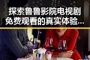 探索鲁鲁影院电视剧免费观看的真实体验与优势