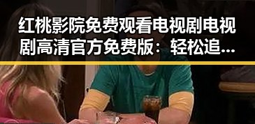红桃影院免费观看电视剧电视剧高清官方免费版：轻松追剧的新选择