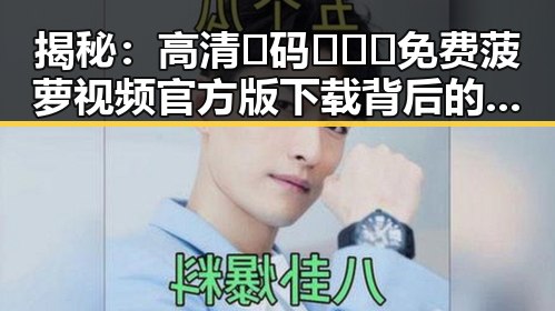 揭秘：高清🈚码🔞❌♋免费菠萝视频官方版下载背后的秘密