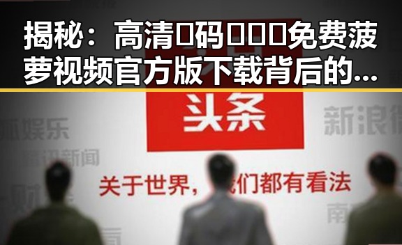 揭秘：高清🈚码🔞❌♋免费菠萝视频官方版下载背后的秘密