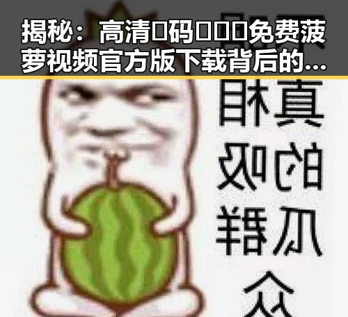 揭秘：高清🈚码🔞❌♋免费菠萝视频官方版下载背后的秘密