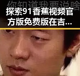 探索91香蕉视频官方版免费版在吉安市的使用与影响