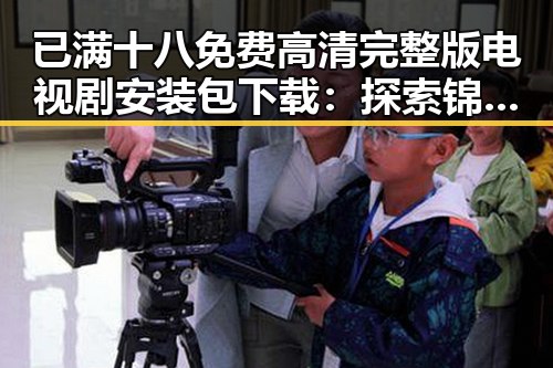 已满十八免费高清完整版电视剧安装包下载：探索锦州市相关影视资源