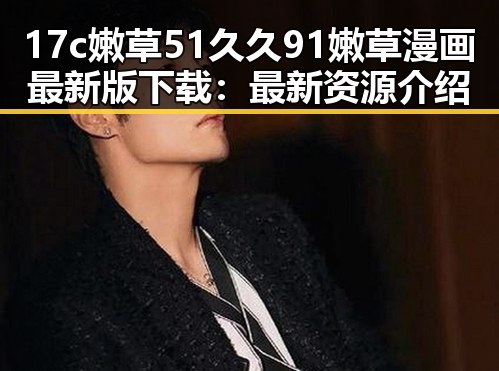 17c嫩草51久久91嫩草漫画最新版下载：最新资源介绍
