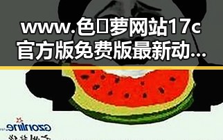 www.色😍萝网站17c官方版免费版最新动态与使用指南