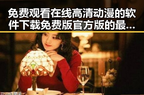 免费观看在线高清动漫的软件下载免费版官方版的最新推荐