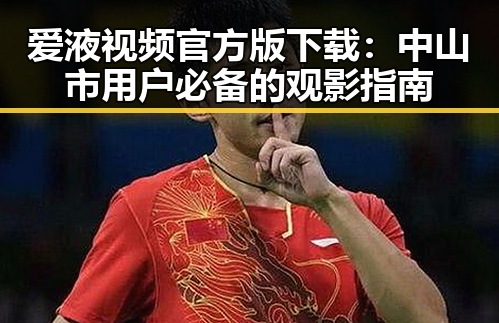 爱液视频官方版下载：中山市用户必备的观影指南