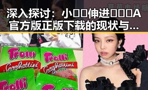 深入探讨：小🐔🐔伸进🈲🔞🔞A官方版正版下载的现状与争议