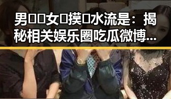 男🍌❌女🍑摸🐻水流是:揭秘相关娱乐圈吃瓜微博号的趣闻