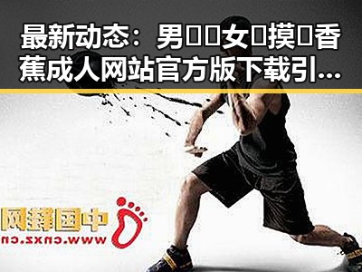 最新动态:男🍌❌女🍑摸🐻香蕉成人网站官方版下载引发热议