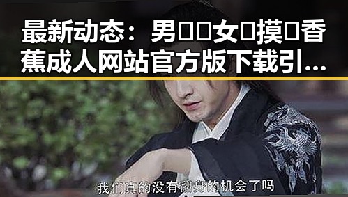 最新动态:男🍌❌女🍑摸🐻香蕉成人网站官方版下载引发热议