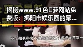 揭秘www.91色😍萝网站免费版：揭阳市娱乐圈的幕后故事与新动态