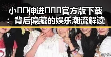 小🐔🐔伸进🈲🔞🔞官方版下载：背后隐藏的娱乐潮流解读