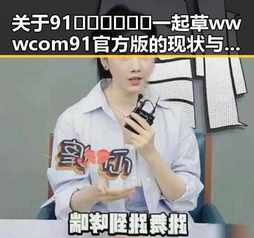 关于91🍆🍑🔞❌❌❌一起草wwwcom91官方版的现状与讨论