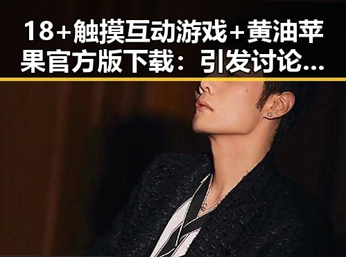 18+触摸互动游戏+黄油苹果官方版下载：引发讨论的最新娱乐现象